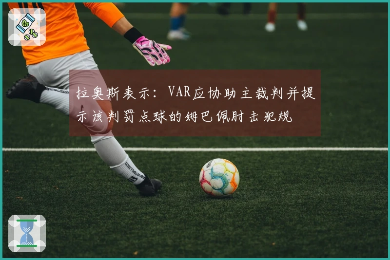 拉奥斯表示：VAR应协助主裁判并提示该判罚点球的姆巴佩肘击犯规