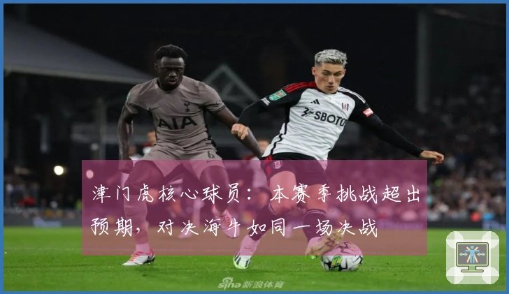 津门虎核心球员：本赛季挑战超出预期，对决海牛如同一场决战