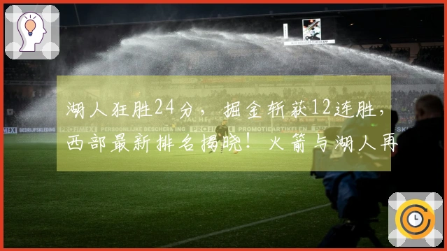 湖人狂胜24分，掘金斩获12连胜，西部最新排名揭晓！火箭与湖人再度对决