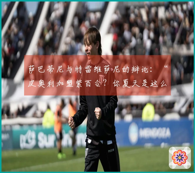 萨巴蒂尼与特雷维萨尼的辩论：“皮奥利加盟紫百合？你夏天是这么说的……”