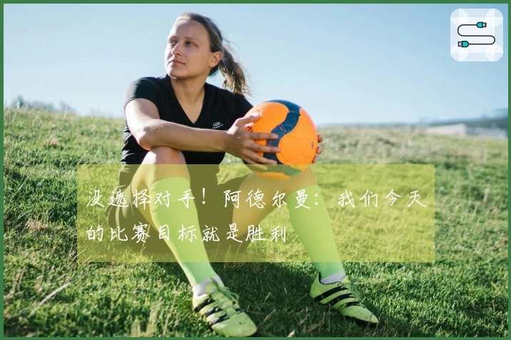 没选择对手！阿德尔曼：我们今天的比赛目标就是胜利