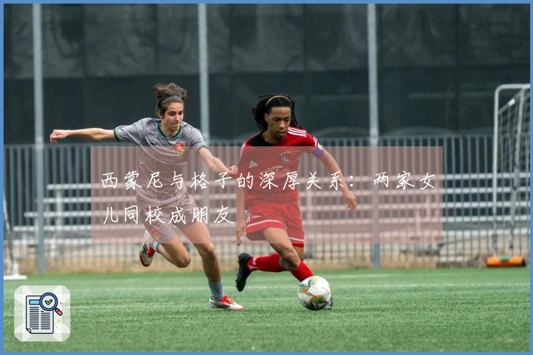 西蒙尼与格子的深厚关系：两家女儿同校成朋友