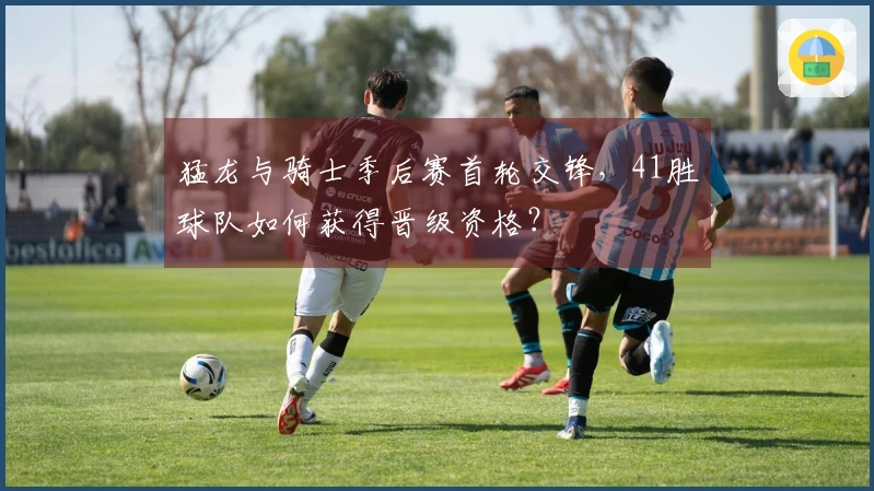 猛龙与骑士季后赛首轮交锋，41胜球队如何获得晋级资格？