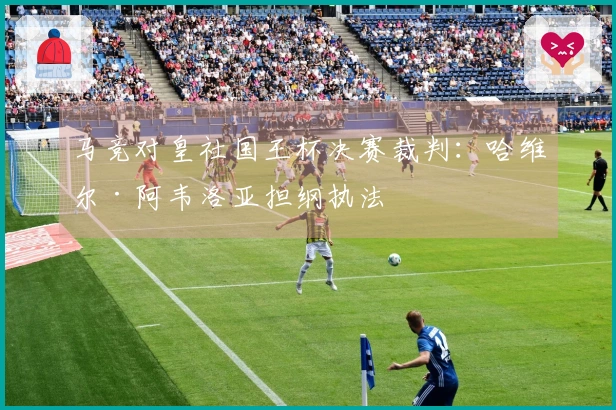 马竞对皇社国王杯决赛裁判：哈维尔·阿韦洛亚担纲执法