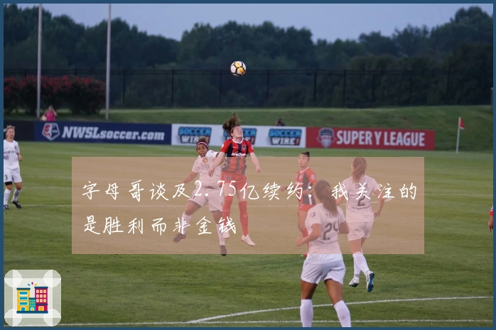 字母哥谈及2.75亿续约：我关注的是胜利而非金钱