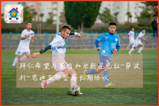 拜仁希望与塞内加尔新星巴拉-萨波科-恩迪亚耶签署长期协议
