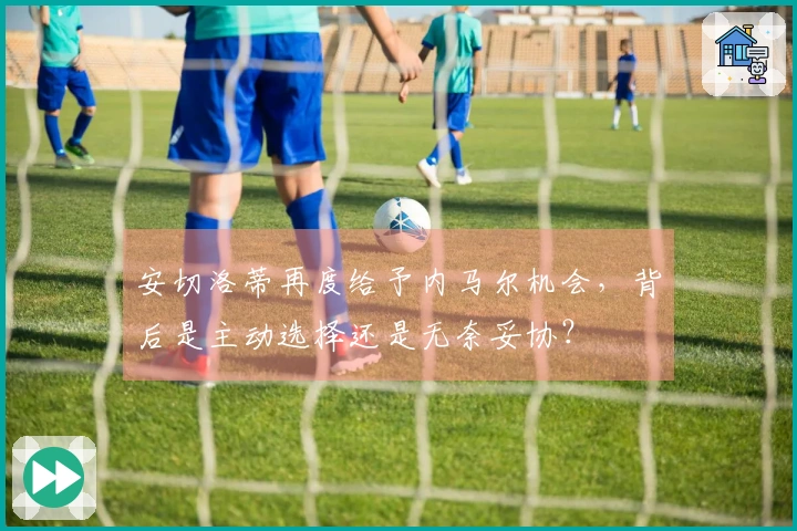安切洛蒂再度给予内马尔机会，背后是主动选择还是无奈妥协？