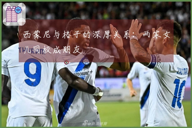 西蒙尼与格子的深厚关系：两家女儿同校成朋友