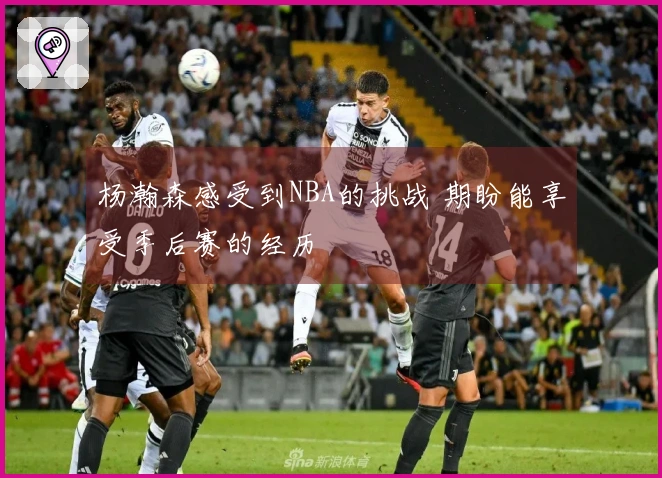 杨瀚森感受到NBA的挑战 期盼能享受季后赛的经历