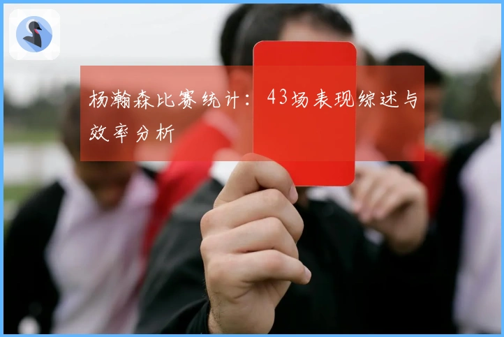 杨瀚森比赛统计：43场表现综述与效率分析