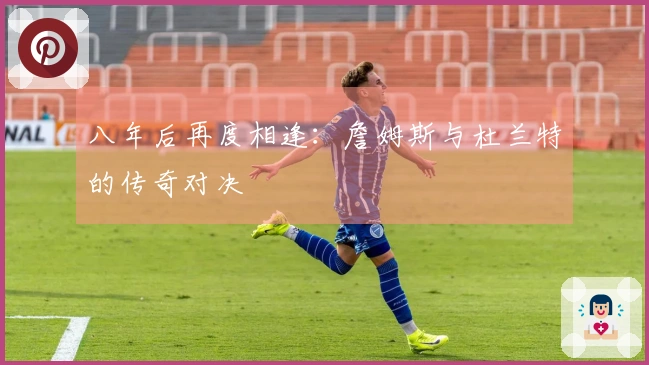 八年后再度相逢：詹姆斯与杜兰特的传奇对决