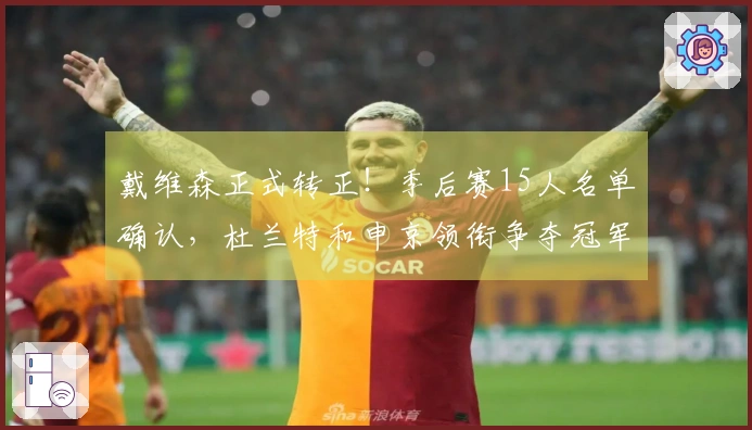 戴维森正式转正！季后赛15人名单确认，杜兰特和申京领衔争夺冠军