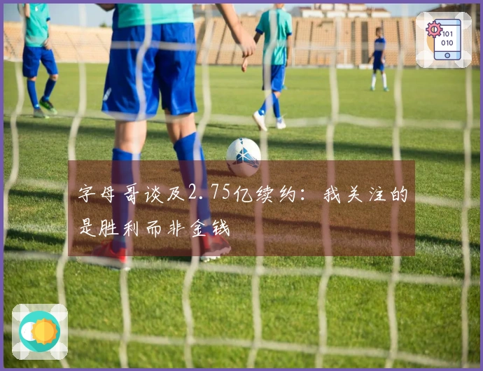 字母哥谈及2.75亿续约：我关注的是胜利而非金钱