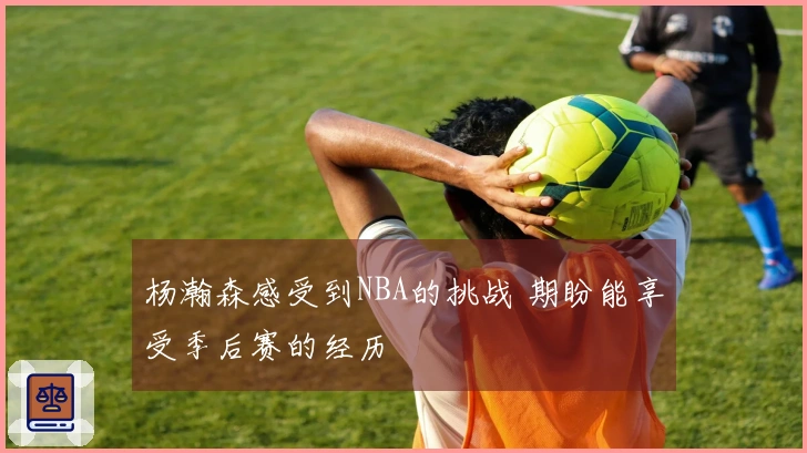 杨瀚森感受到NBA的挑战 期盼能享受季后赛的经历