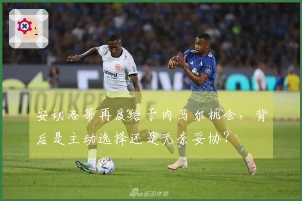 安切洛蒂再度给予内马尔机会，背后是主动选择还是无奈妥协？