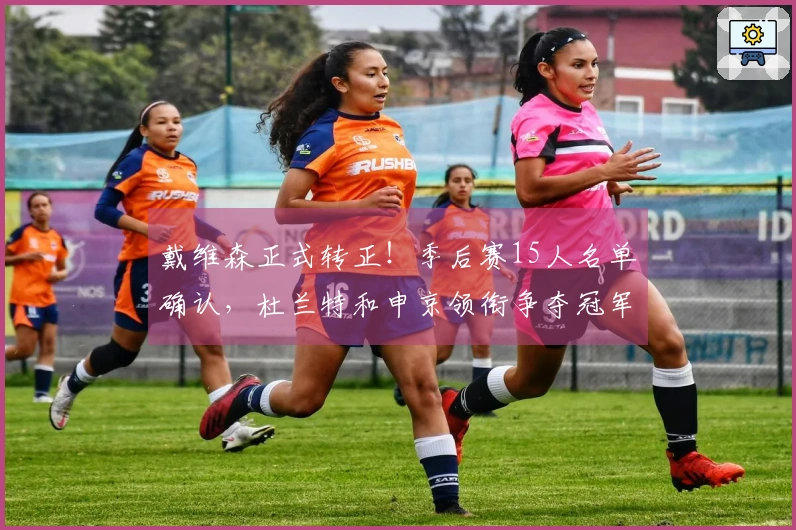 戴维森正式转正！季后赛15人名单确认，杜兰特和申京领衔争夺冠军