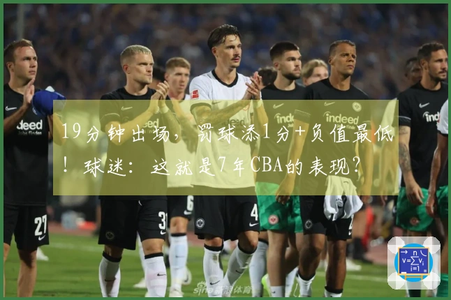 19分钟出场，罚球添1分+负值最低！球迷：这就是7年CBA的表现？