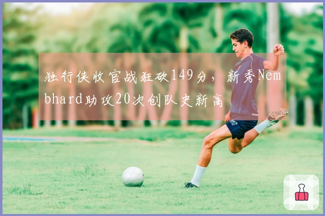独行侠收官战狂砍149分，新秀Nembhard助攻20次创队史新高