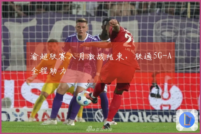 渝超联赛八月激战结束，联通5G-A全程助力