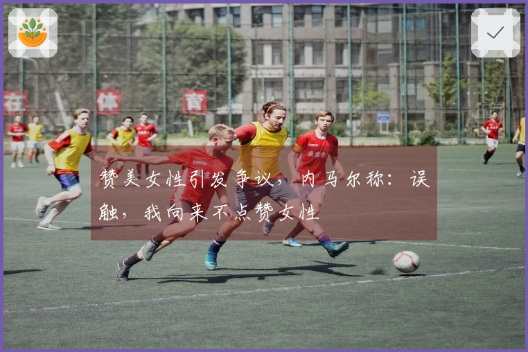 赞美女性引发争议，内马尔称：误触，我向来不点赞女性