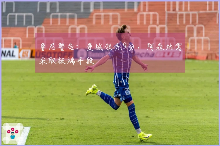 鲁尼警告：曼城领先9分，阿森纳需采取极端手段