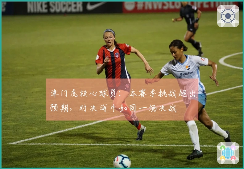 津门虎核心球员：本赛季挑战超出预期，对决海牛如同一场决战