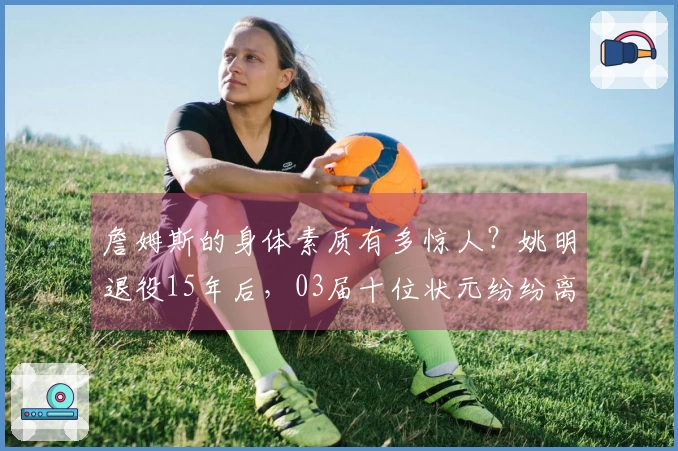 詹姆斯的身体素质有多惊人？姚明退役15年后，03届十位状元纷纷离开联盟。